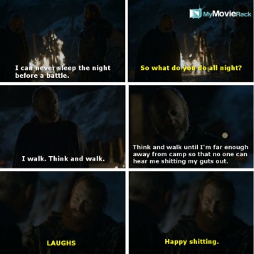 Davos: I can never sleep the night before a battle.
Tormund: So what do you do all night?
Davos: I