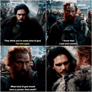 Tormund: They think you&#039;re some kind of god.
Jon: I&#039;m not a god.
Tormund: I know that. I saw your