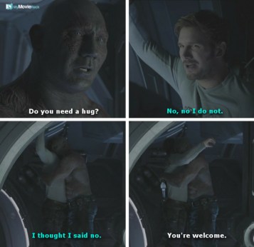 Drax: Do you need a hug?
Quill: No, no I do not.
Quill: I thought I said no.
Drax: You&#039;re welcome.
