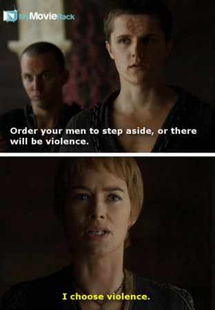 Lancel: Order your man to step aside or there will be violence.
Cersei: I choose violence. #quote
