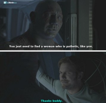 Drax: You just need to find a woman who is pathetic, like you.
Quill: Thanks buddy. #quote