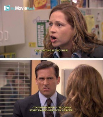 Pam: Stop dating my mother!
Michael: You know what? I&#039;m gonna start dating her even harder. #quote