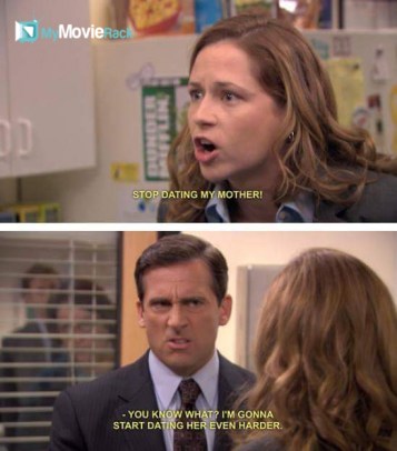 Pam: Stop dating my mother!
Michael: You know what? I'm gonna start dating her even harder. #quote