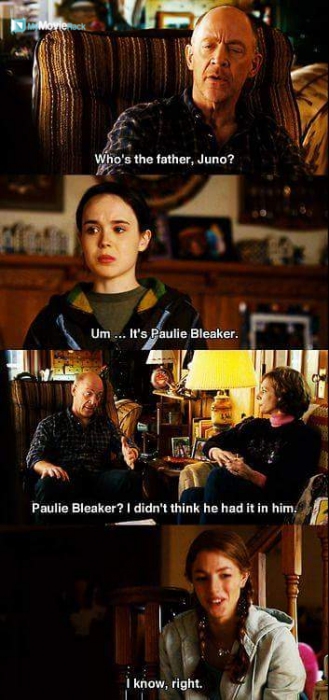 Mac: Who&#039;s the father, Juno?
Juno: Umm... It&#039;s Paulie Bleeker.
Mac: Paulie Bleeker? I didn&#039;t think