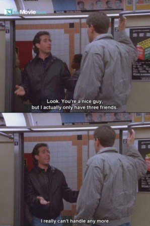 Look, You're a nice guy  but I actually only have three friends. I really can't handle anymore.