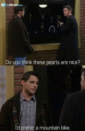 Chandler: Do you think these pearls are nice?
Joey: I&#039;d prefer a mountain bike. #quote