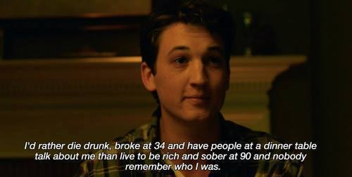 I'd rather die drunk, broke at 34 and have people at a dinner table talk about me than live to be