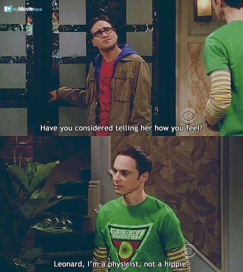 Leonard: Have you considered telling her how you feel?
Sheldon: Leonard, I&#039;m a physicist, not a