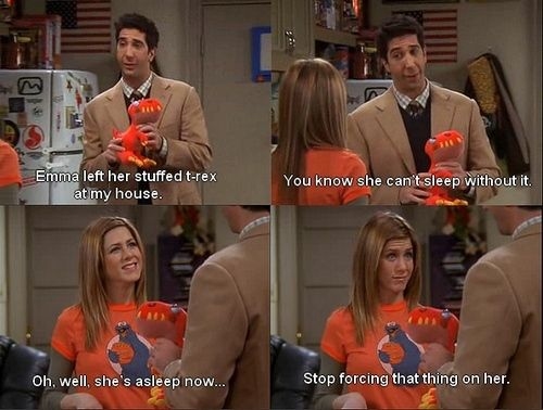 Ross: Emma left her stuffed T-rex at my house. You know she can&#039;t sleep without it.
Rachel: oh.well,