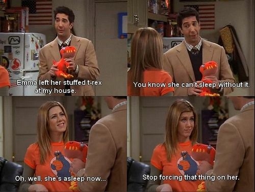 Ross: Emma left her stuffed T-rex at my house. You know she can't sleep without it.
Rachel: oh.well,