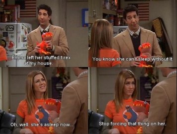 Ross: Emma left her stuffed T-rex at my house. You know she can't sleep without it.
Rachel: oh.well,