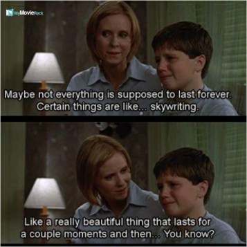 Maybe not everything is supposed to last forever. Certain things are like... skywriting. Like a