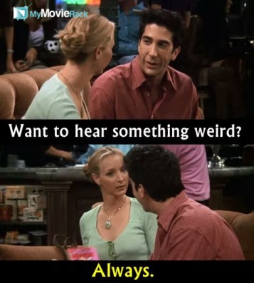 Ross: Want to hear something wierd?
Phoebe: Always #quote