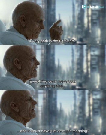 Every path is the right path. Everything could've been anything else. And it would have just as much