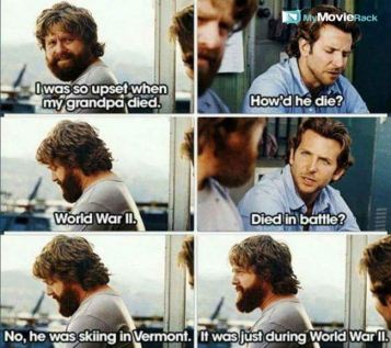 Alan : I was so upset when my grandpa died.
Phil : How'd he die?
Alan : World War II.
Phil : Died in