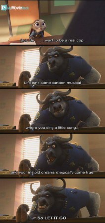 Hobbs: But, Sir... I want to be a real cop.
Chief Bogo: Life isn't some cartoon musical where you