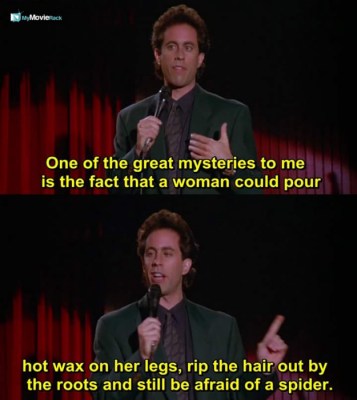 One of the great mysteries to me is the fact that a woman could pour hot wax on her legs, rip the