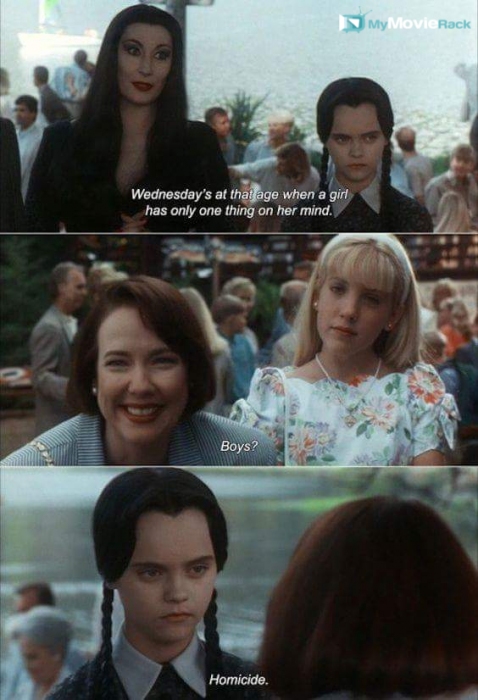 Morticia: Wednesday's at that age when a girl has only one thing on her mind.
Ellen: Boys?
Wednesday