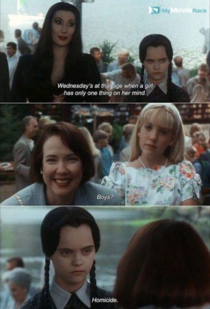 Morticia: Wednesday's at that age when a girl has only one thing on her mind.
Ellen: Boys?
Wednesday