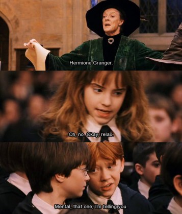 Prof. Mcgonagall: Hermoine Granger
Hermoine: Oh no.Okay, relax.
Ron: mental, that one.I am telling
