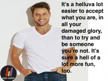 It’s a helluva lot easier to accept what you are, in all your damaged glory, than to try and be