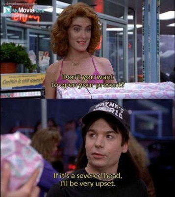 Stacy: Don't you want to open your present?
Wayne: If it's a severed head, I'll be very upset.