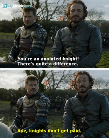Jaime: You&#039;re an anointed knight! There&#039;s quite a difference.
Bronn: Aye, knights don&#039;t get paid.