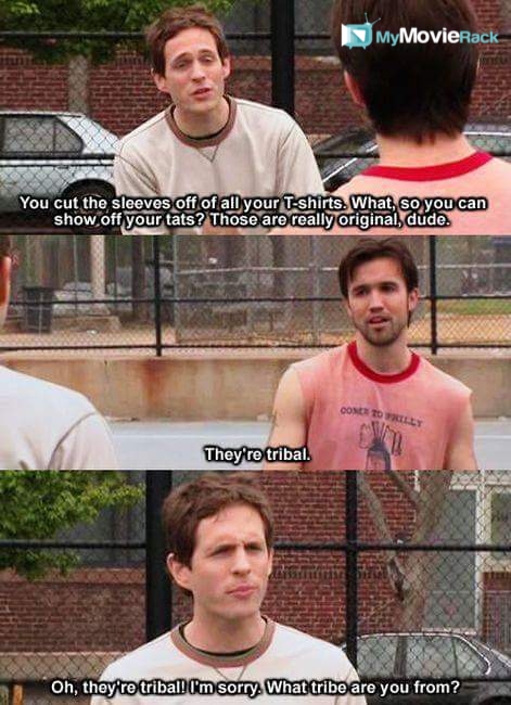 Dennis: You cut the sleeves off of all your T-shirts. What, so you can show off your tats? Those are