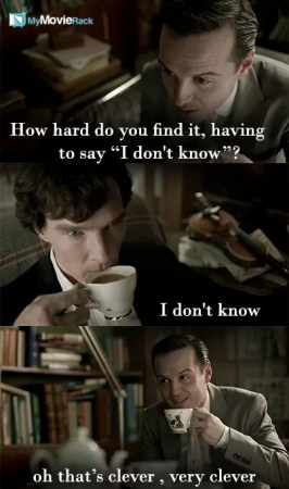 Moriarty: How hard do you find it, having to say &quot;I don&#039;t know&quot; ?
Sherlock: I don&#039;t know.
Moriarty: