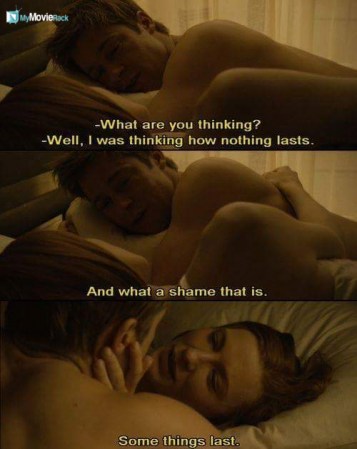 Daisy: What are you thinking?
Benjamin: Well, I was thinking how nothing lasts. And what a shame