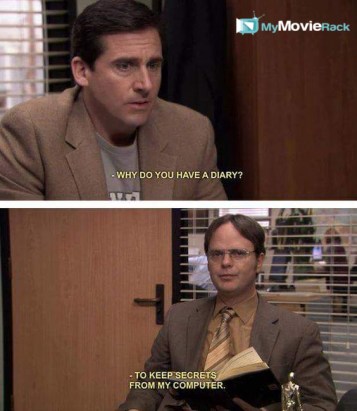 Michael: Why do you have a diary?
Dwight: To keep secrets from my computer. #quote