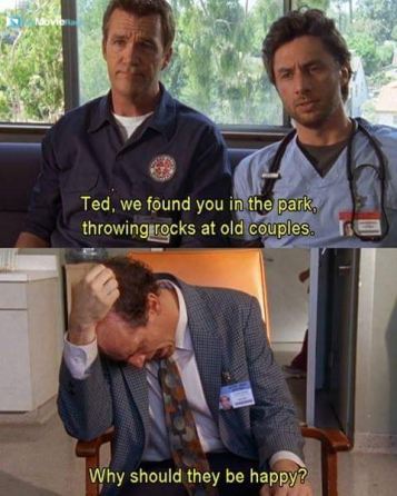 JD: Ted, we found you in the park, throwing rocks at old couples.
Ted: Why should they be happy?