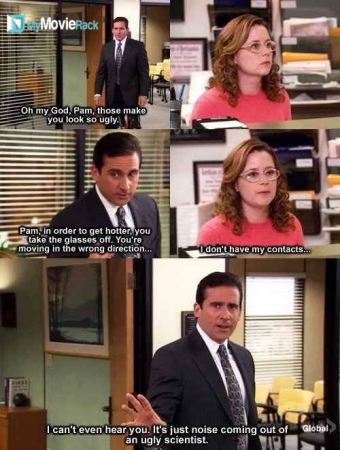 Michael: Oh my God, Pam, those make you look so ugly. Pam, in order to get hotter, you take the