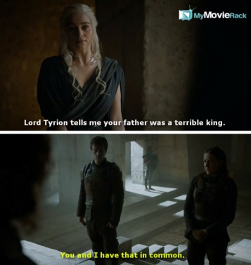 Daenerys: Lord Tyrion tells me your father was a terrible king.
Yara: You and I have that in common.
