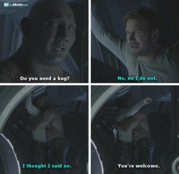 Drax: Do you need a hug?
Quill: No, no I do not.
Quill: I thought I said no.
Drax: You're welcome.