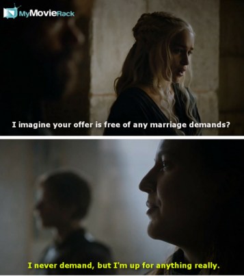 Daenerys: And I imagine your offer is free of any marriage demands?
Yara: I never demand, but I&#039;m up