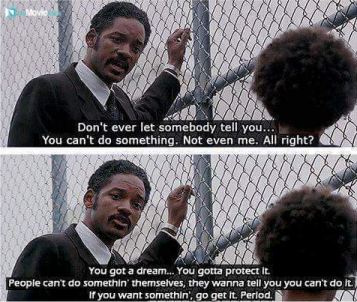 Don't ever let somebody tell you... You can't do something. Not even me. All right?
You got a dream.