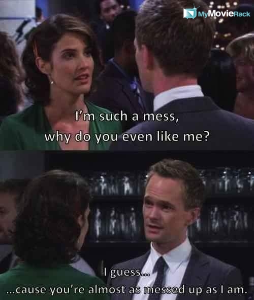 Robin: I'm such a mess, why do you even like me?
Barney: I guess...cause you're almost as messed up