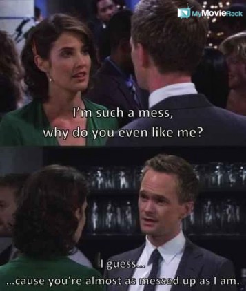 Robin: I'm such a mess, why do you even like me?
Barney: I guess...cause you're almost as messed up