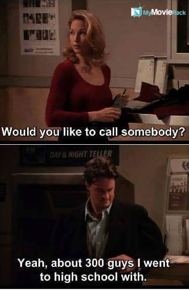Jill Goodacre: Would you like to call somebody?
Chandler: Yeah, about 300 guys I went to high school