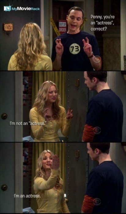 Sheldon: Penny, you&#039;re an &quot;actress&quot;, correct?
Penny: I am not an &quot;actress&quot;. I&#039;m an actress. #quote