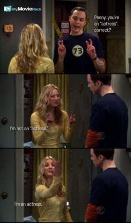 Sheldon: Penny, you're an "actress", correct?
Penny: I am not an "actress". I'm an actress. #quote