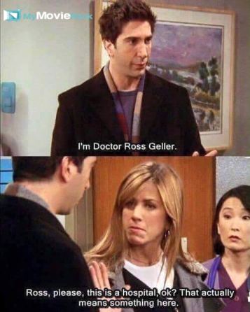 Ross: I&#039;m Doctor Ross Geller.
Rachel: Ross, please, this is a hospital, ok? That actually means