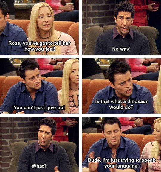 Phobe: Ross,you've got to tell her how you feel
Ross: No way!
Joey:You can't just give up.Is that
