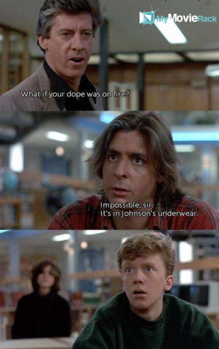 Principal Dick: What if your dope was on fire?
John: Impossible, sir. It's in Johnson's underwear.