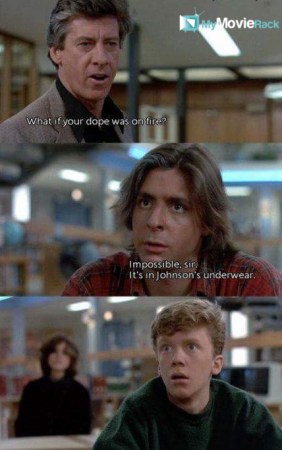 Principal Dick: What if your dope was on fire?
John: Impossible, sir. It's in Johnson's underwear.