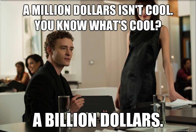 A million dollars isn't cool, you know what's cool?
A billion dollars.
-Sean Parker