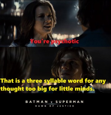 Lois Lane: You're psychotic.
Lex Luthor: That is a three syllable word for any thought too big for