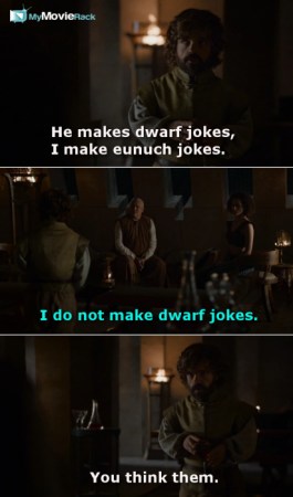 Tyrion: He makes dwarf jokes, I make eunuch jokes.
Varys: I don&#039;t make dwarf jokes
Tyrion: You think