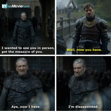 Blackfish: I wanted to see you in person, get the measure of you.
Jaime: Well, now you
